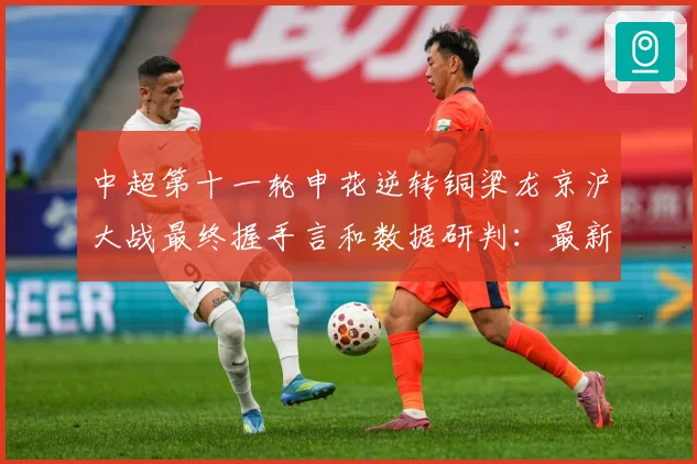 中超第十一轮申花逆转铜梁龙京沪大战最终握手言和数据研判：最新赛事动态与深度分析