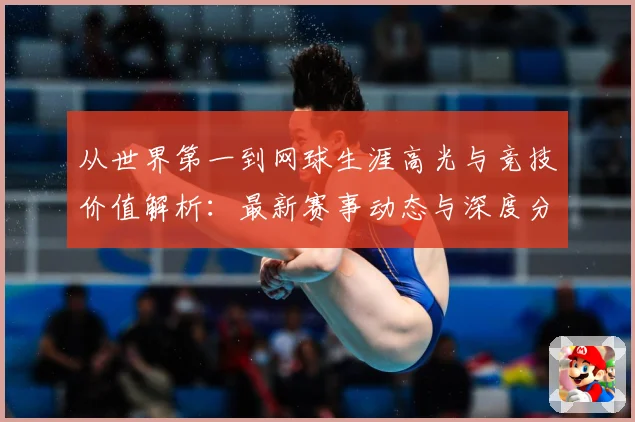 从世界第一到网球生涯高光与竞技价值解析：最新赛事动态与深度分析