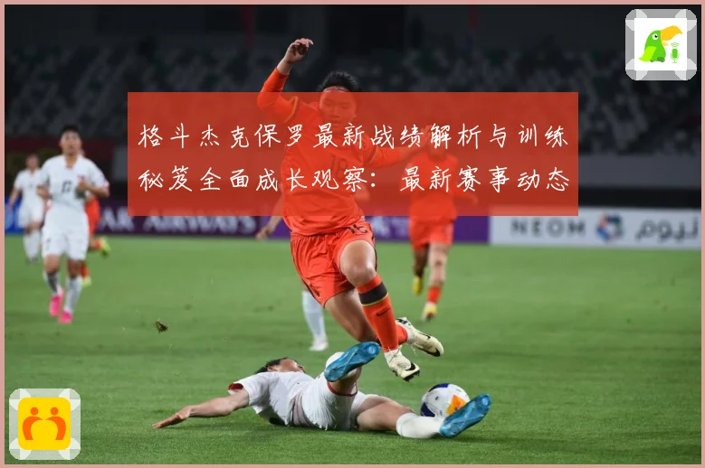 格斗杰克保罗最新战绩解析与训练秘笈全面成长观察：最新赛事动态与深度分析