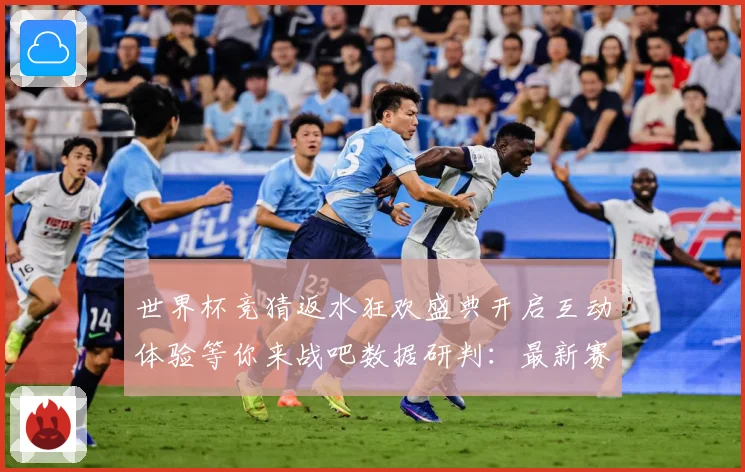 世界杯竞猜返水狂欢盛典开启互动体验等你来战吧数据研判：最新赛事动态与深度分析