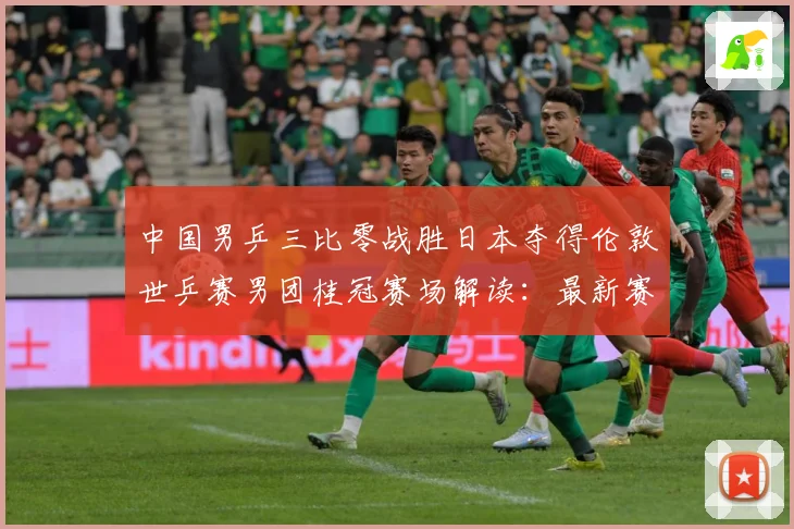 中国男乒三比零战胜日本夺得伦敦世乒赛男团桂冠赛场解读：最新赛事动态与深度分析