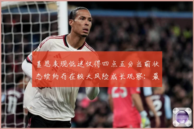 基恩表现低迷仅得四点五分当前状态续约存在较大风险成长观察：最新赛事动态与深度分析