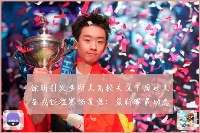 徐昕引发多所美高校关注下周赴美备战征程赛场复盘：最新赛事动态与深度分析