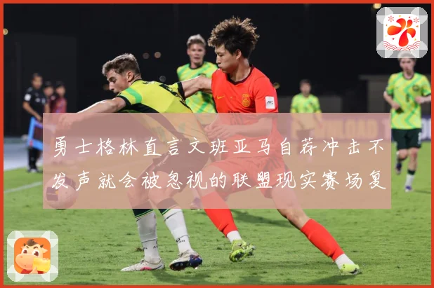 勇士格林直言文班亚马自荐冲击不发声就会被忽视的联盟现实赛场复盘：最新赛事动态与深度分析