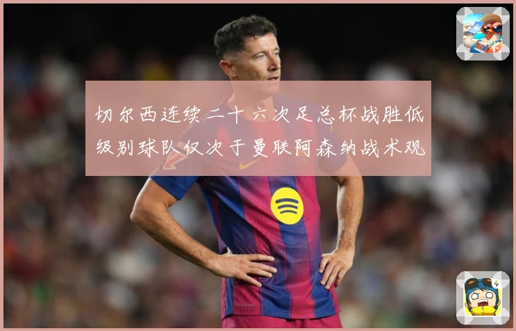 切尔西连续二十六次足总杯战胜低级别球队仅次于曼联阿森纳战术观察：最新赛事动态与深度分析