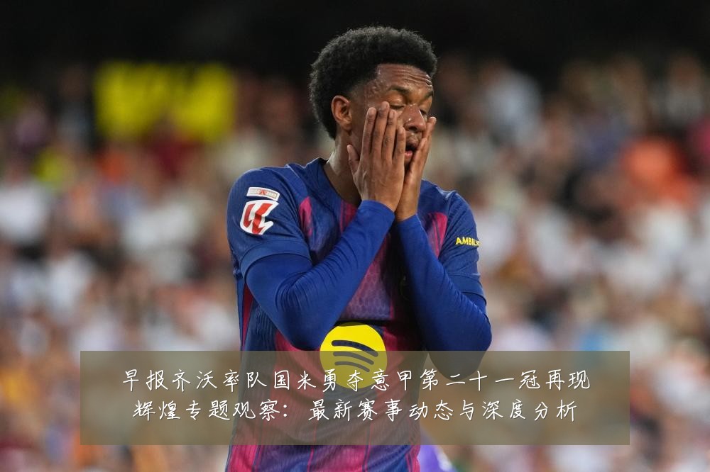 早报齐沃率队国米勇夺意甲第二十一冠再现辉煌专题观察：最新赛事动态与深度分析