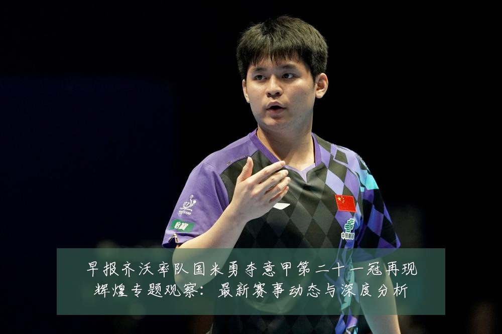 早报齐沃率队国米勇夺意甲第二十一冠再现辉煌专题观察：最新赛事动态与深度分析