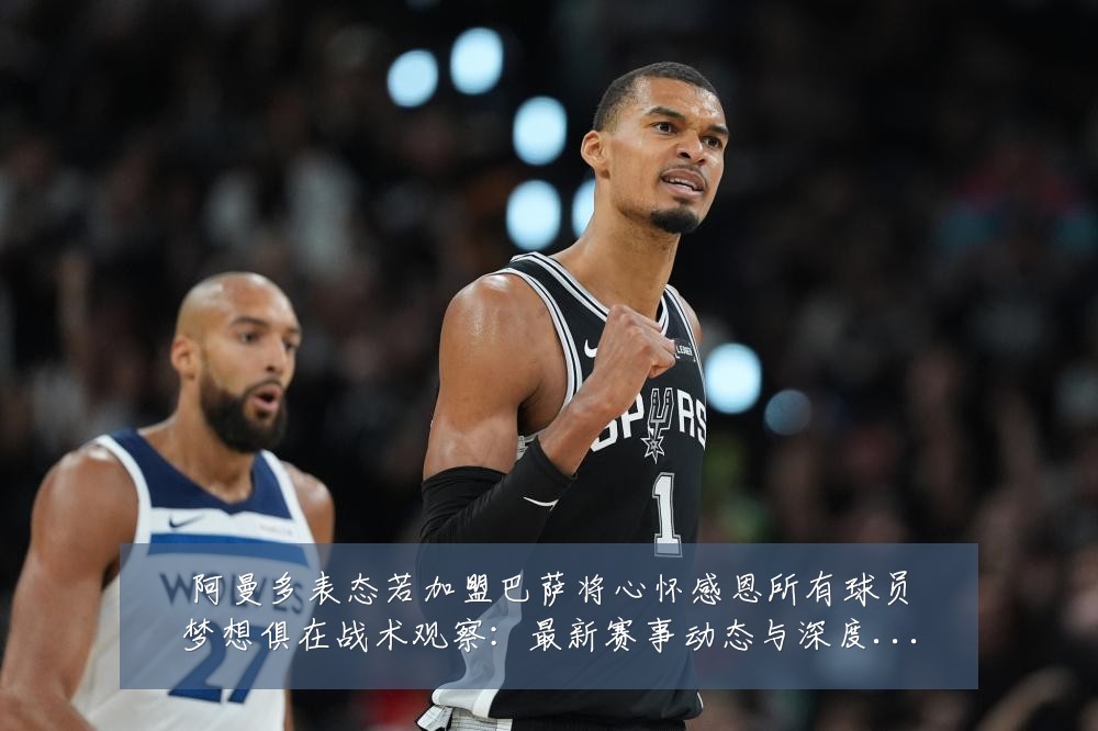阿曼多表态若加盟巴萨将心怀感恩所有球员梦想俱在战术观察：最新赛事动态与深度分析