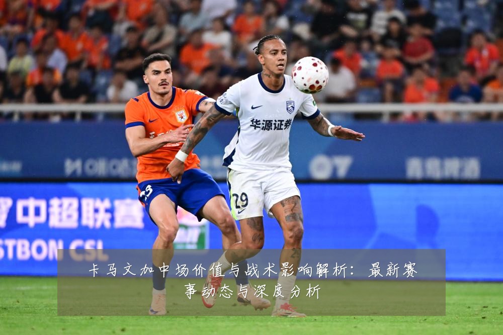 卡马文加中场价值与战术影响解析:最新赛事动态与深度分析