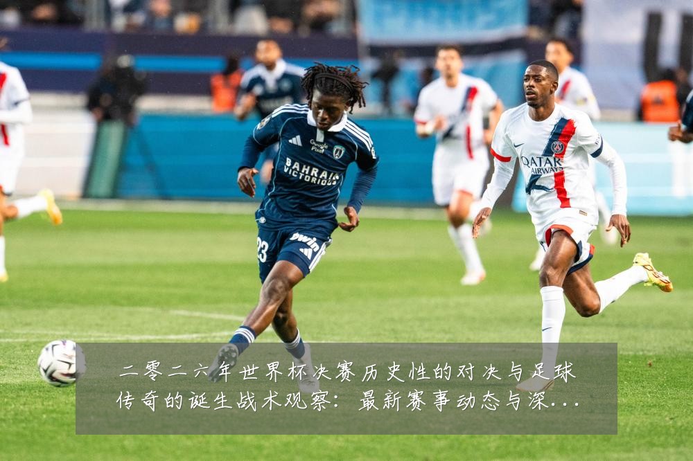 二零二六年世界杯决赛历史性的对决与足球传奇的诞生战术观察：最新赛事动态与深度分析