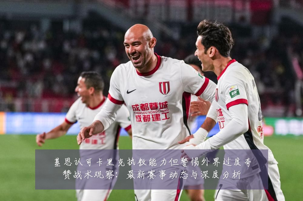 基恩认可卡里克执教能力但警惕外界过度夸赞战术观察:最新赛事动态与深度分析