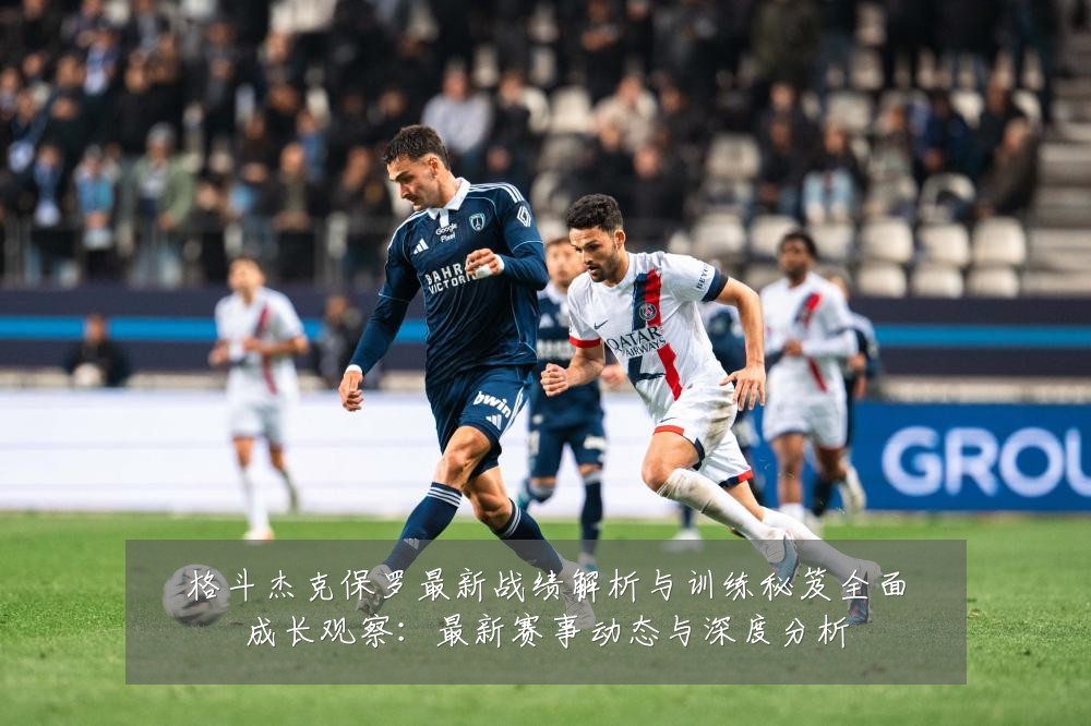 格斗杰克保罗最新战绩解析与训练秘笈全面成长观察:最新赛事动态与深度分析