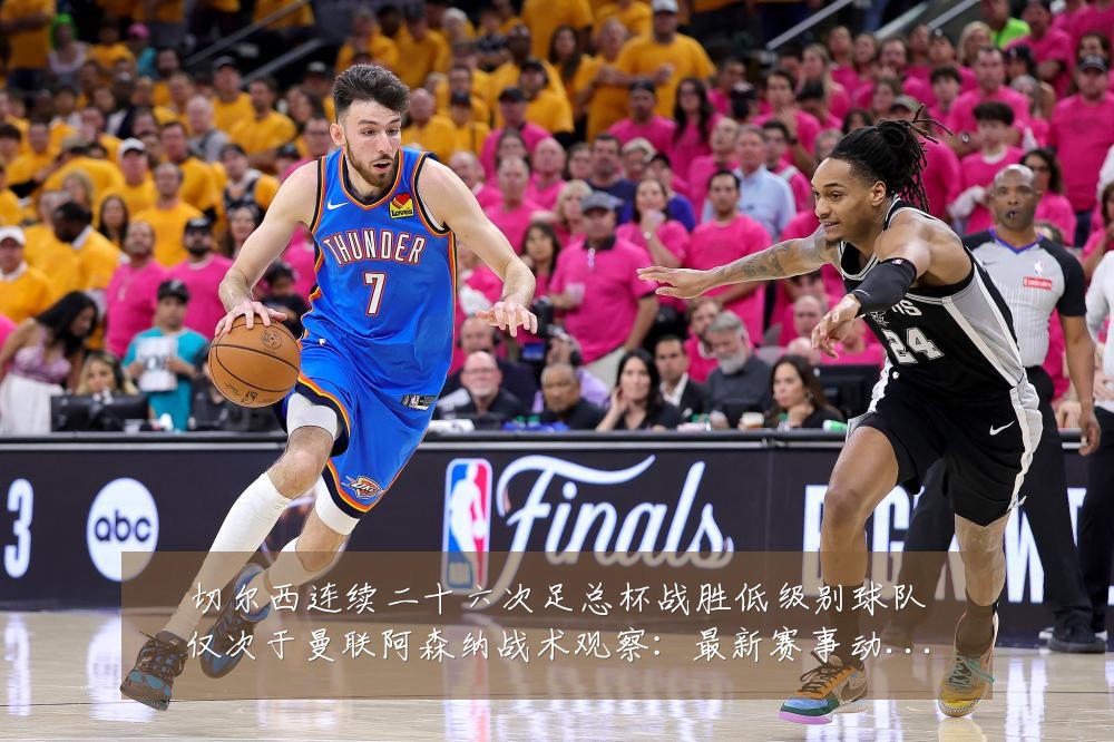 切尔西连续二十六次足总杯战胜低级别球队仅次于曼联阿森纳战术观察:最新赛事动态与深度分析