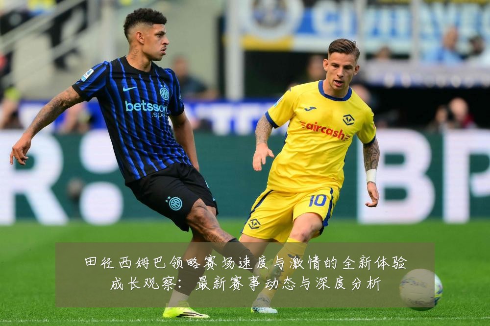 田径西姆巴领略赛场速度与激情的全新体验成长观察：最新赛事动态与深度分析