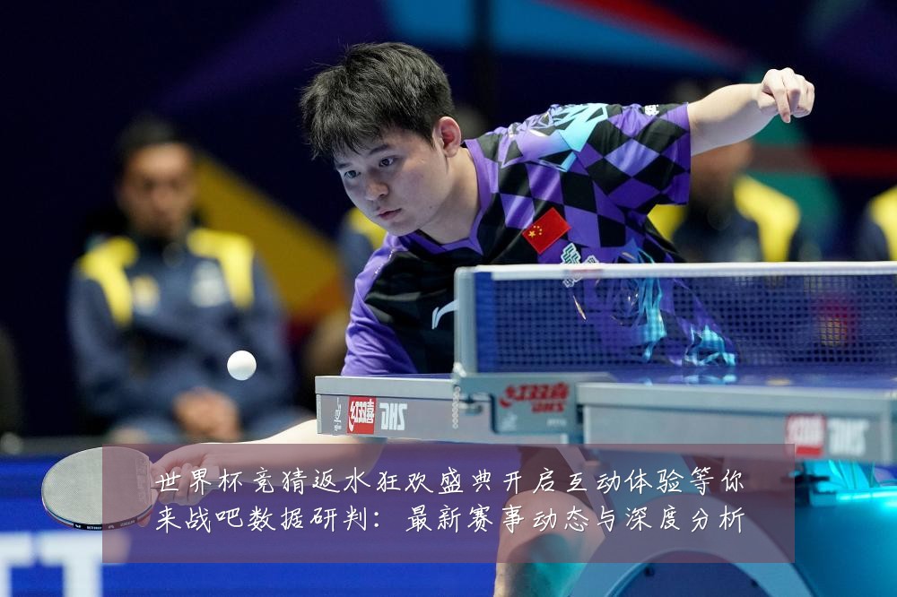 世界杯竞猜返水狂欢盛典开启互动体验等你来战吧数据研判:最新赛事动态与深度分析