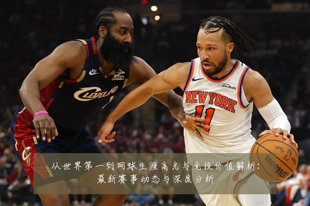 从世界第一到网球生涯高光与竞技价值解析：最新赛事动态与深度分析